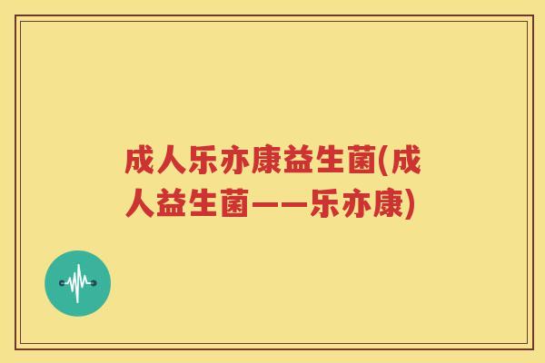 成人乐亦康益生菌(成人益生菌——乐亦康)