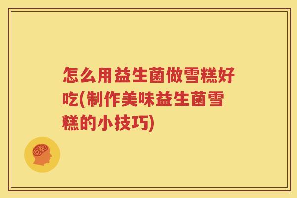 怎么用益生菌做雪糕好吃(制作美味益生菌雪糕的小技巧)