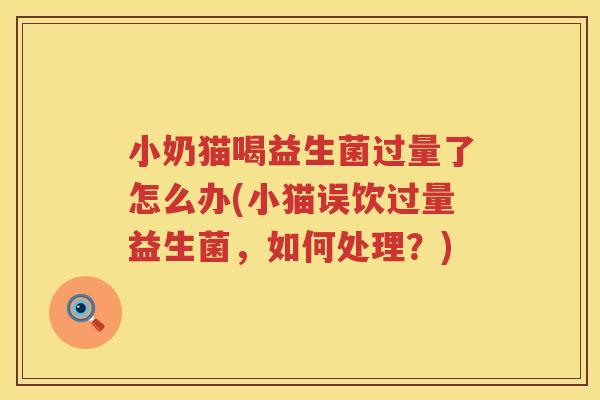 小奶猫喝益生菌过量了怎么办(小猫误饮过量益生菌，如何处理？)