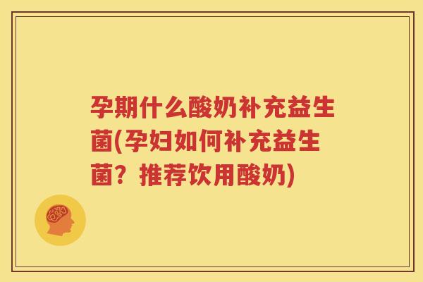 孕期什么酸奶补充益生菌(孕妇如何补充益生菌？推荐饮用酸奶)