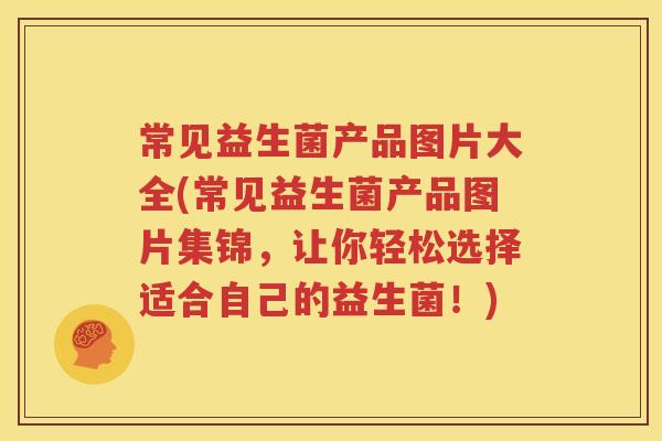 常见益生菌产品图片大全(常见益生菌产品图片集锦，让你轻松选择适合自己的益生菌！)
