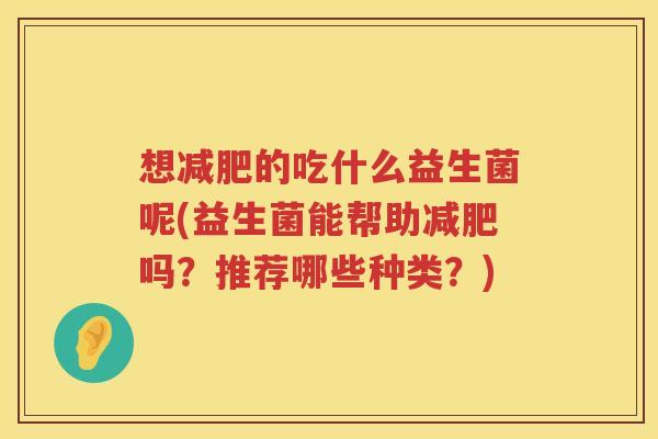 想减肥的吃什么益生菌呢(益生菌能帮助减肥吗？推荐哪些种类？)