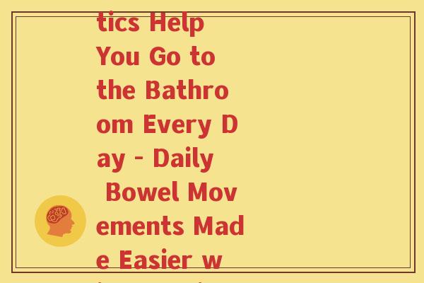 怎么天天排便益生菌(How Probiotics Help You Go to the Bathroom Every Day - Daily Bowel Movements Made Easier with Probiotics)