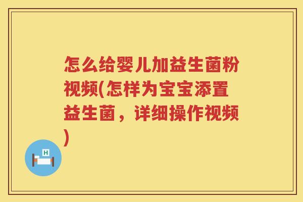 怎么给婴儿加益生菌粉视频(怎样为宝宝添置益生菌，详细操作视频)