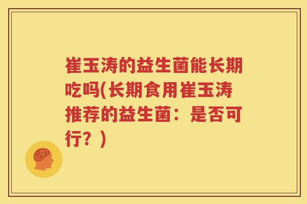崔玉涛的益生菌能长期吃吗(长期食用崔玉涛推荐的益生菌：是否可行？)