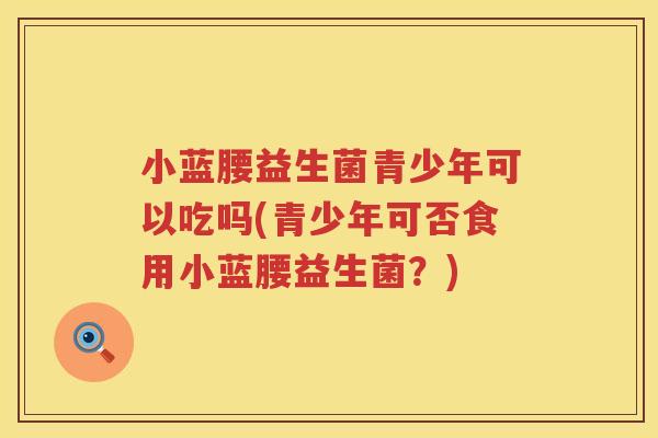 小蓝腰益生菌青少年可以吃吗(青少年可否食用小蓝腰益生菌？)