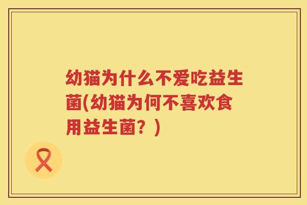 幼猫为什么不爱吃益生菌(幼猫为何不喜欢食用益生菌？)