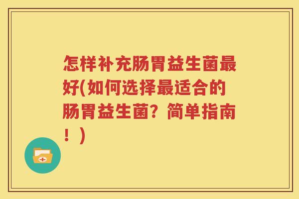怎样补充肠胃益生菌最好(如何选择最适合的肠胃益生菌？简单指南！)