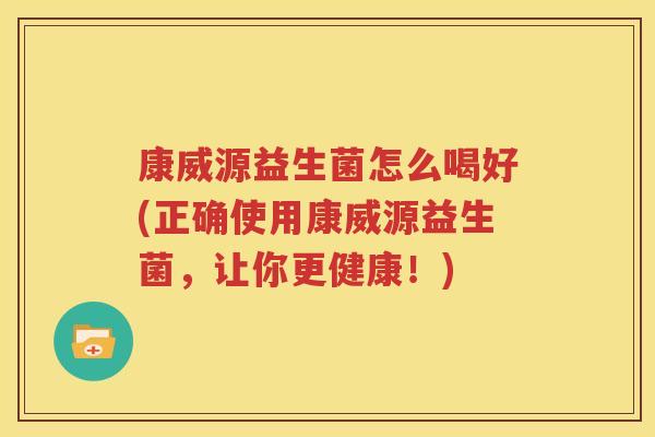 康威源益生菌怎么喝好(正确使用康威源益生菌，让你更健康！)