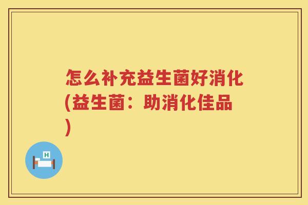 怎么补充益生菌好消化(益生菌：助消化佳品)