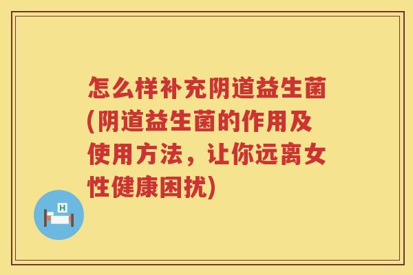 怎么样补充阴道益生菌(阴道益生菌的作用及使用方法，让你远离女性健康困扰)