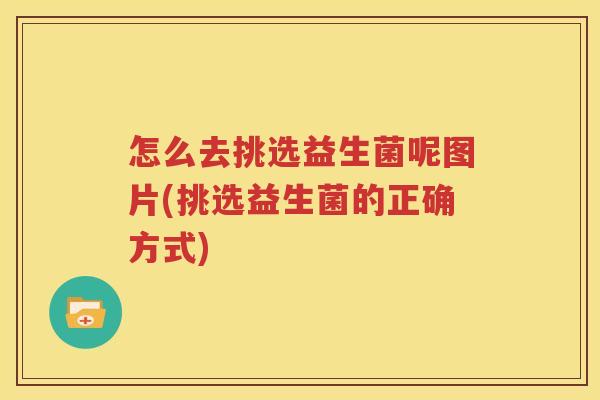 怎么去挑选益生菌呢图片(挑选益生菌的正确方式)
