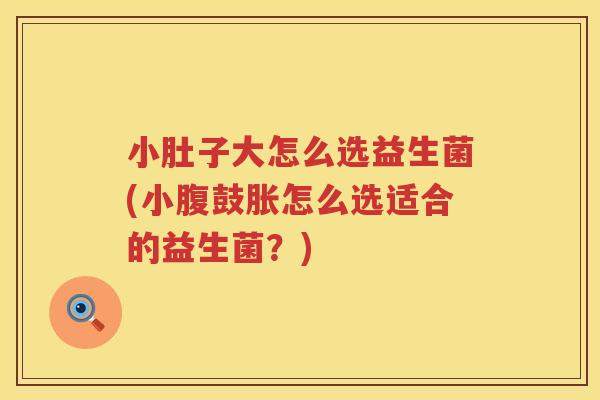 小肚子大怎么选益生菌(小腹鼓胀怎么选适合的益生菌？)