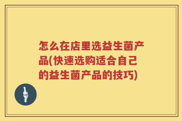 怎么在店里选益生菌产品(快速选购适合自己的益生菌产品的技巧)