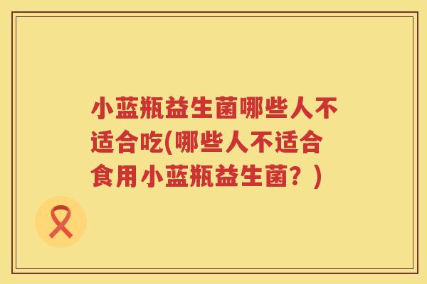 小蓝瓶益生菌哪些人不适合吃(哪些人不适合食用小蓝瓶益生菌？)
