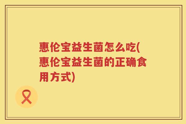 惠伦宝益生菌怎么吃(惠伦宝益生菌的正确食用方式)