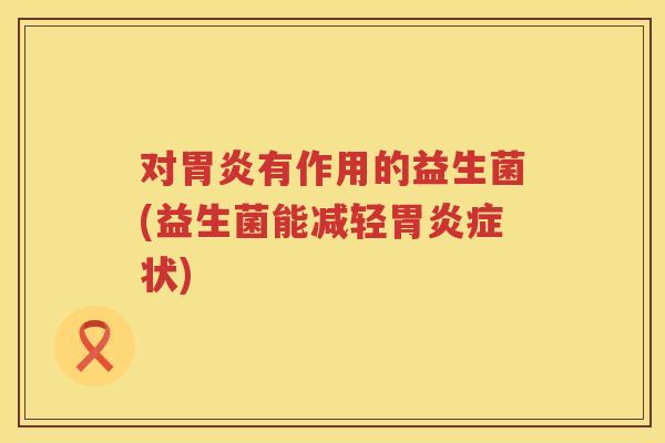对胃炎有作用的益生菌(益生菌能减轻胃炎症状)