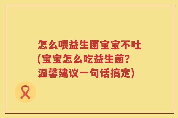 怎么喂益生菌宝宝不吐(宝宝怎么吃益生菌？温馨建议一句话搞定)