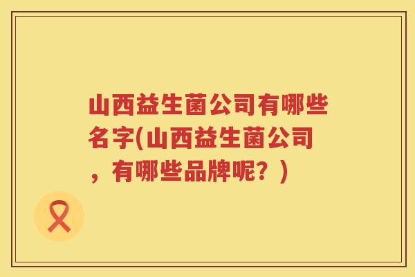山西益生菌公司有哪些名字(山西益生菌公司，有哪些品牌呢？)