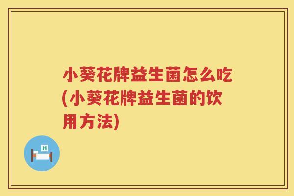 小葵花牌益生菌怎么吃(小葵花牌益生菌的饮用方法)