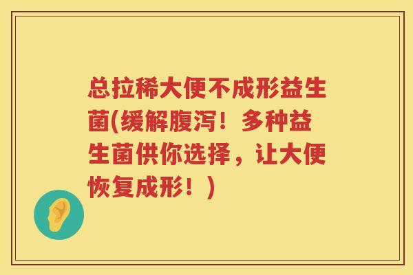 总拉稀大便不成形益生菌(缓解腹泻！多种益生菌供你选择，让大便恢复成形！)