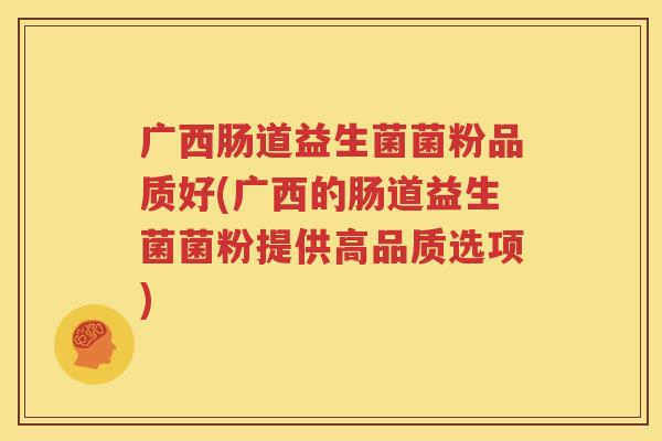 广西肠道益生菌菌粉品质好(广西的肠道益生菌菌粉提供高品质选项)