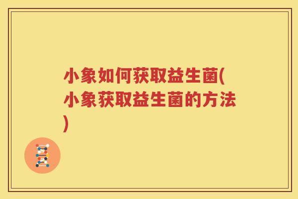 小象如何获取益生菌(小象获取益生菌的方法)