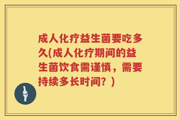 成人化疗益生菌要吃多久(成人化疗期间的益生菌饮食需谨慎，需要持续多长时间？)