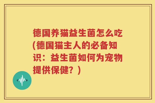 德国养猫益生菌怎么吃(德国猫主人的必备知识：益生菌如何为宠物提供保健？)