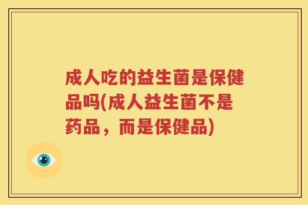 成人吃的益生菌是保健品吗(成人益生菌不是药品，而是保健品)