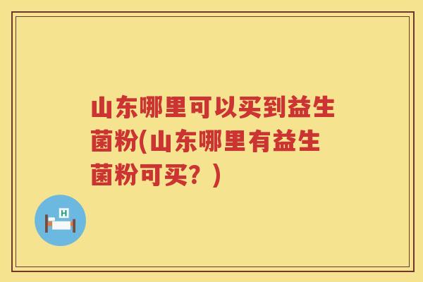山东哪里可以买到益生菌粉(山东哪里有益生菌粉可买？)
