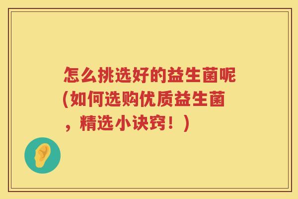 怎么挑选好的益生菌呢(如何选购优质益生菌，精选小诀窍！)