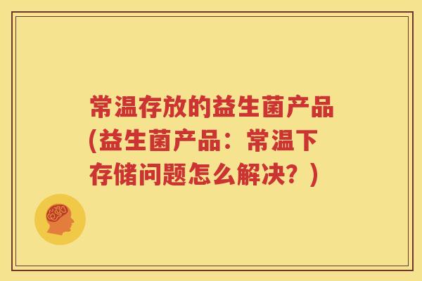 常温存放的益生菌产品(益生菌产品：常温下存储问题怎么解决？)