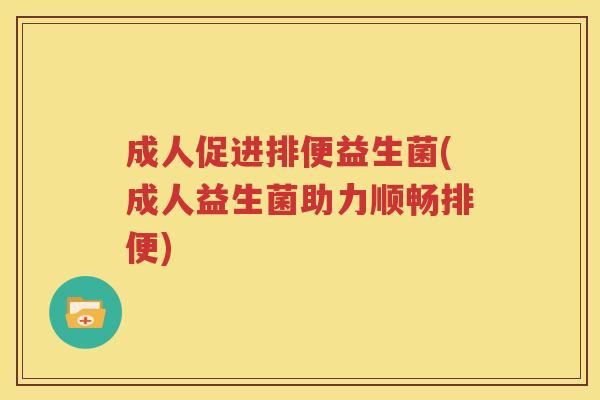 成人促进排便益生菌(成人益生菌助力顺畅排便)