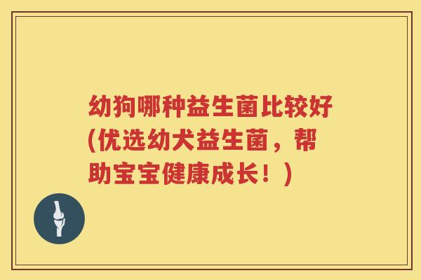 幼狗哪种益生菌比较好(优选幼犬益生菌，帮助宝宝健康成长！)