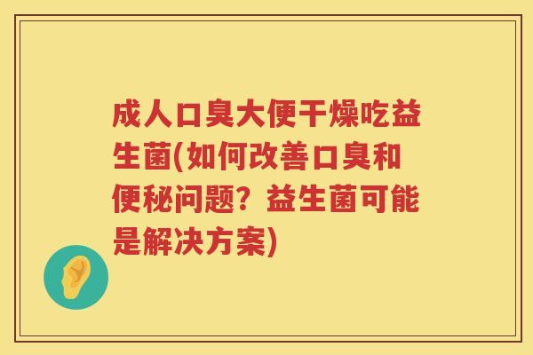 成人口臭大便干燥吃益生菌(如何改善口臭和便秘问题？益生菌可能是解决方案)