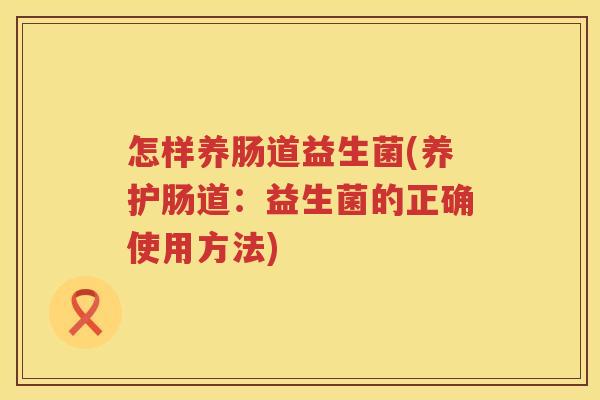 怎样养肠道益生菌(养护肠道：益生菌的正确使用方法)