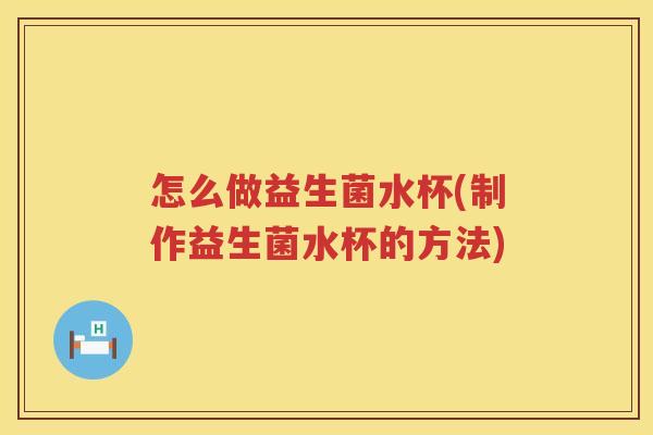 怎么做益生菌水杯(制作益生菌水杯的方法)