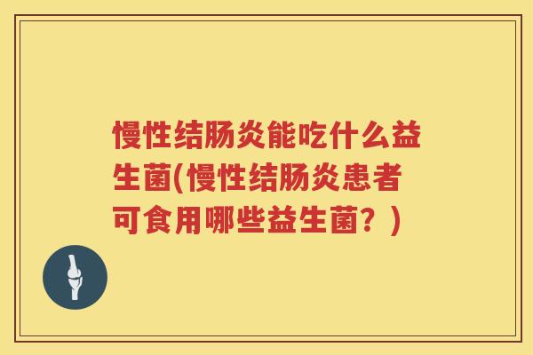 慢性结肠炎能吃什么益生菌(慢性结肠炎患者可食用哪些益生菌？)