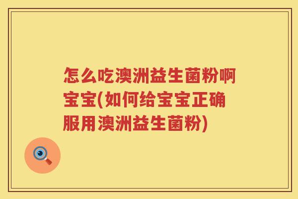 怎么吃澳洲益生菌粉啊宝宝(如何给宝宝正确服用澳洲益生菌粉)