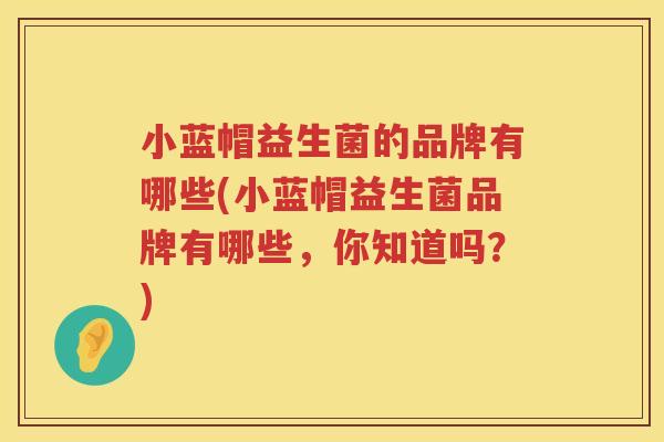 小蓝帽益生菌的品牌有哪些(小蓝帽益生菌品牌有哪些，你知道吗？)