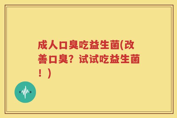 成人口臭吃益生菌(改善口臭？试试吃益生菌！)
