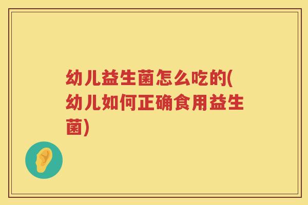 幼儿益生菌怎么吃的(幼儿如何正确食用益生菌)