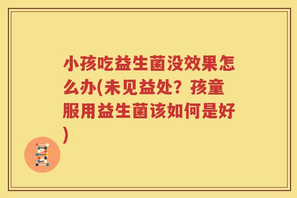 小孩吃益生菌没效果怎么办(未见益处？孩童服用益生菌该如何是好)