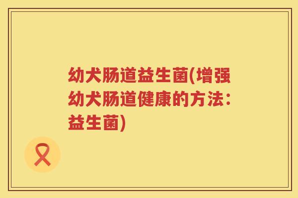 幼犬肠道益生菌(增强幼犬肠道健康的方法：益生菌)