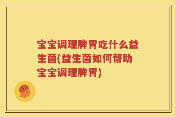 宝宝调理脾胃吃什么益生菌(益生菌如何帮助宝宝调理脾胃)