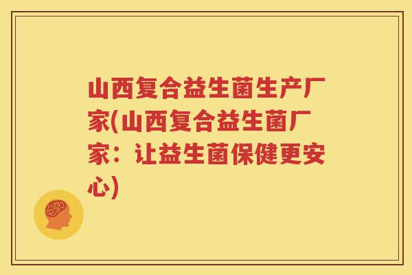 山西复合益生菌生产厂家(山西复合益生菌厂家：让益生菌保健更安心)