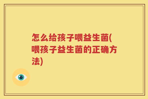 怎么给孩子喂益生菌(喂孩子益生菌的正确方法)