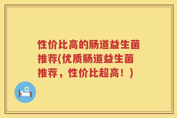 性价比高的肠道益生菌推荐(优质肠道益生菌推荐，性价比超高！)