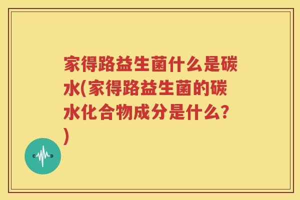 家得路益生菌什么是碳水(家得路益生菌的碳水化合物成分是什么？)